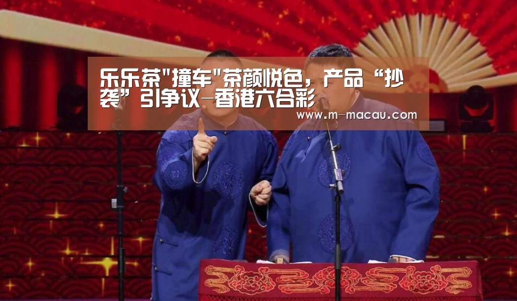 乐乐茶撞车茶颜悦色,产品“抄袭”引争议-香港六合彩(图1) 官方历史记录
